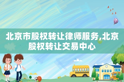 北京市股權(quán)轉(zhuǎn)讓律師服務(wù),北京股權(quán)轉(zhuǎn)讓交易中心