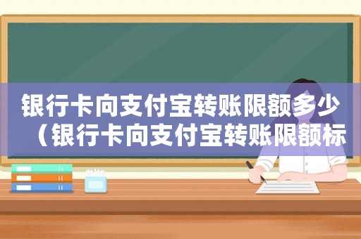 銀行卡向支付寶轉賬限額多少（銀行卡向支付寶轉賬限額標準）