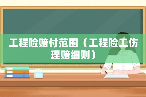 工程險賠付范圍（工程險工傷理賠細則）
