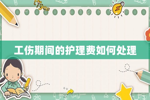 工傷期間的護理費如何處理