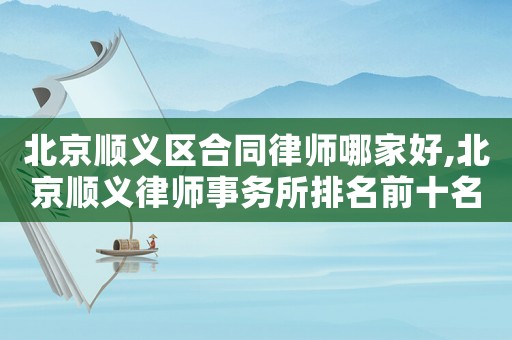北京順義區(qū)合同律師哪家好,北京順義律師事務(wù)所排名前十名
