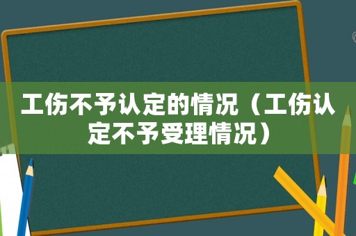 工傷不予認(rèn)定的情況（工傷認(rèn)定不予受理情況）