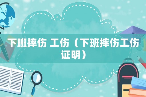 下班摔傷 工傷（下班摔傷工傷證明）