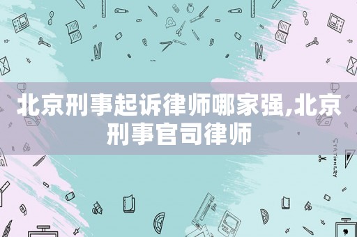 北京刑事起訴律師哪家強(qiáng),北京刑事官司律師
