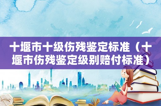 十堰市十級(jí)傷殘鑒定標(biāo)準(zhǔn)（十堰市傷殘鑒定級(jí)別賠付標(biāo)準(zhǔn)）
