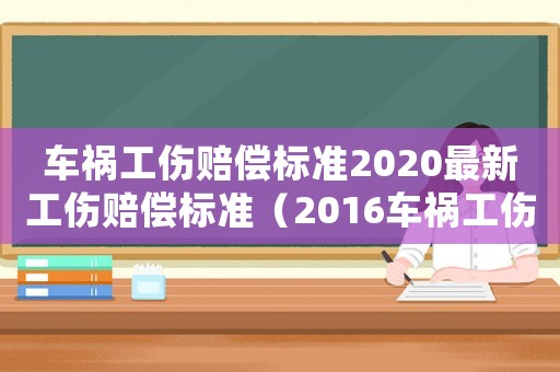 車(chē)禍工傷賠償標(biāo)準(zhǔn)2020最新工傷賠償標(biāo)準(zhǔn)（2016車(chē)禍工傷怎么處理）