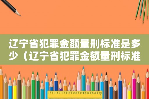 遼寧省犯罪金額量刑標(biāo)準(zhǔn)是多少（遼寧省犯罪金額量刑標(biāo)準(zhǔn)）