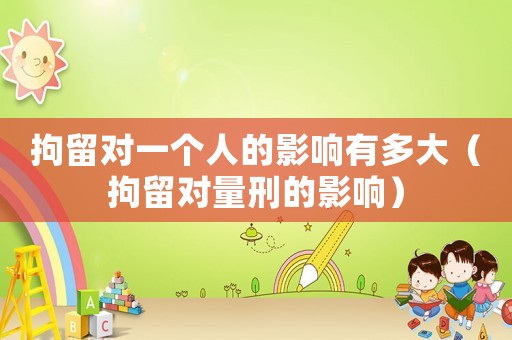 拘留對一個人的影響有多大（拘留對量刑的影響）