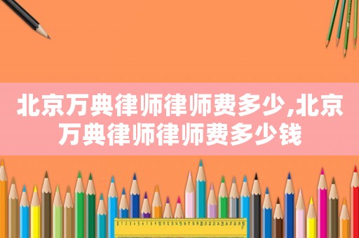 北京萬(wàn)典律師律師費(fèi)多少,北京萬(wàn)典律師律師費(fèi)多少錢