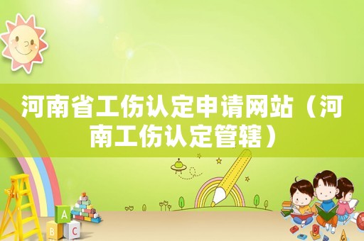 河南省工傷認(rèn)定申請(qǐng)網(wǎng)站（河南工傷認(rèn)定管轄）