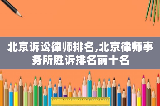 北京訴訟律師排名,北京律師事務(wù)所勝訴排名前十名