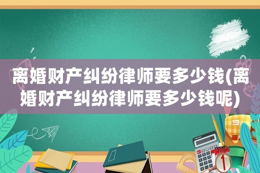 離婚財(cái)產(chǎn)糾紛律師要多少錢(離婚財(cái)產(chǎn)糾紛律師要多少錢呢)