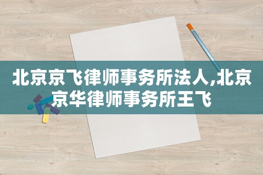 北京京飛律師事務(wù)所法人,北京京華律師事務(wù)所王飛