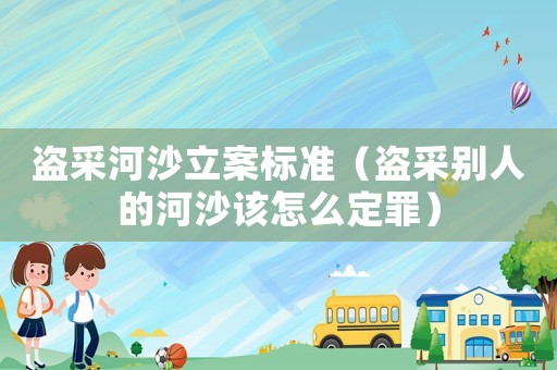 盜采河沙立案標(biāo)準(zhǔn)（盜采別人的河沙該怎么定罪）