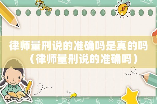 律師量刑說的準(zhǔn)確嗎是真的嗎（律師量刑說的準(zhǔn)確嗎）