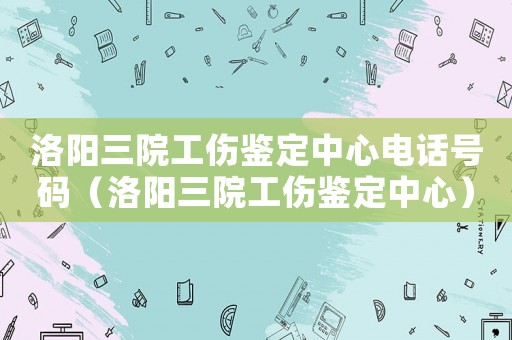 洛陽(yáng)三院工傷鑒定中心電話號(hào)碼（洛陽(yáng)三院工傷鑒定中心）