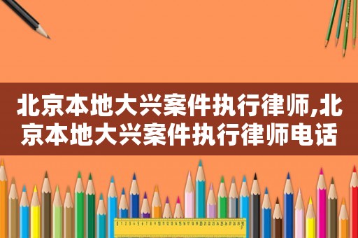 北京本地大興案件執(zhí)行律師,北京本地大興案件執(zhí)行律師電話