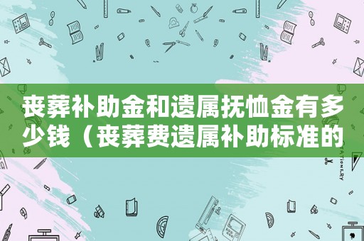 喪葬補助金和遺屬撫恤金有多少錢（喪葬費遺屬補助標(biāo)準(zhǔn)的通知）