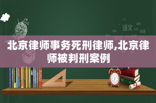 北京律師事務(wù)死刑律師,北京律師被判刑案例