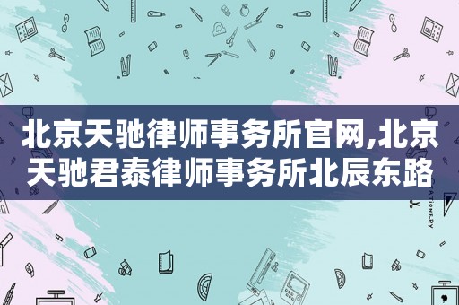北京天馳律師事務(wù)所官網(wǎng),北京天馳君泰律師事務(wù)所北辰東路