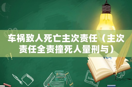 車禍致人死亡主次責(zé)任（主次責(zé)任全責(zé)撞死人量刑與）