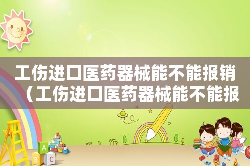 工傷進口醫(yī)藥器械能不能報銷（工傷進口醫(yī)藥器械能不能報）