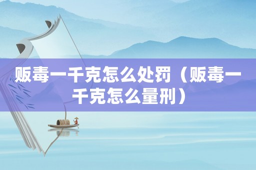 販毒一千克怎么處罰（販毒一千克怎么量刑）