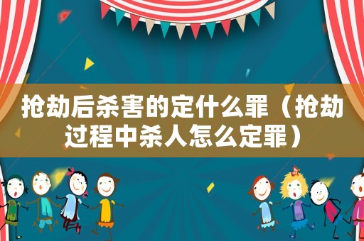 搶劫后殺害的定什么罪（搶劫過(guò)程中殺人怎么定罪）