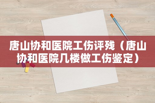 唐山協(xié)和醫(yī)院工傷評(píng)殘（唐山協(xié)和醫(yī)院幾樓做工傷鑒定）