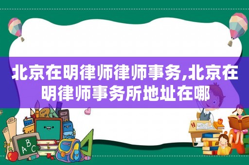 北京在明律師律師事務(wù),北京在明律師事務(wù)所地址在哪