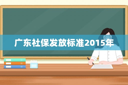 廣東社保發(fā)放標(biāo)準(zhǔn)2015年