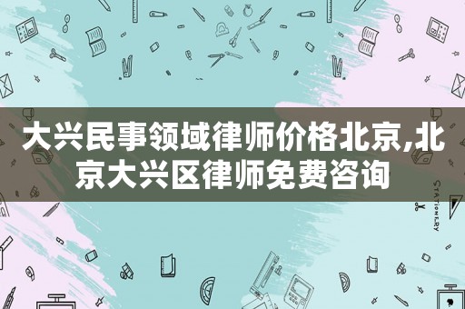 大興民事領(lǐng)域律師價格北京,北京大興區(qū)律師免費咨詢