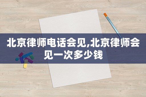 北京律師電話會見,北京律師會見一次多少錢