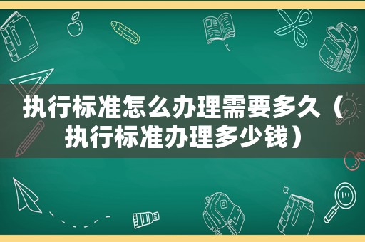 執(zhí)行標(biāo)準(zhǔn)怎么辦理需要多久（執(zhí)行標(biāo)準(zhǔn)辦理多少錢(qián)）