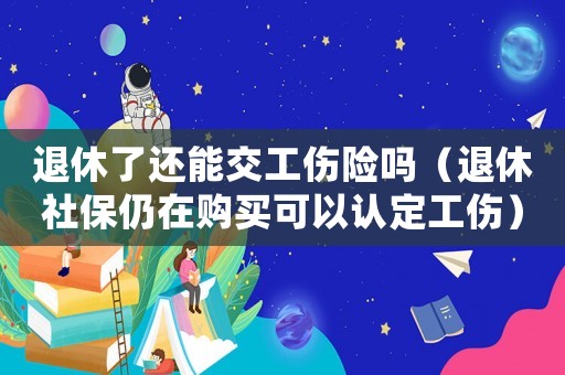 退休了還能交工傷險(xiǎn)嗎（退休社保仍在購(gòu)買可以認(rèn)定工傷）