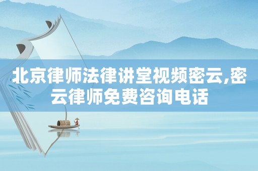 北京律師法律講堂視頻密云,密云律師免費咨詢電話