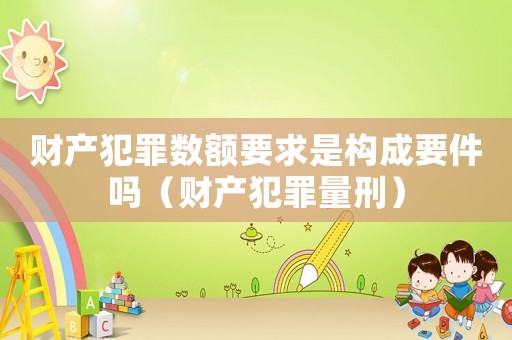 財(cái)產(chǎn)犯罪數(shù)額要求是構(gòu)成要件嗎（財(cái)產(chǎn)犯罪量刑）