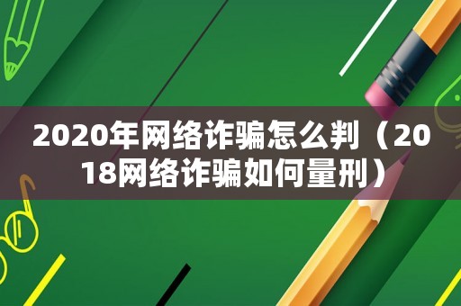 2020年網(wǎng)絡(luò)詐騙怎么判（2018網(wǎng)絡(luò)詐騙如何量刑）