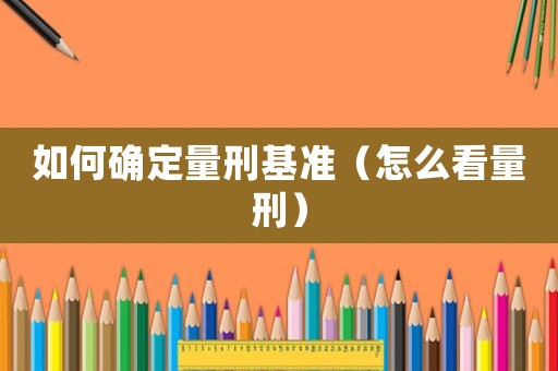 如何確定量刑基準(zhǔn)（怎么看量刑）