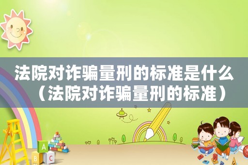 法院對(duì)詐騙量刑的標(biāo)準(zhǔn)是什么（法院對(duì)詐騙量刑的標(biāo)準(zhǔn)）