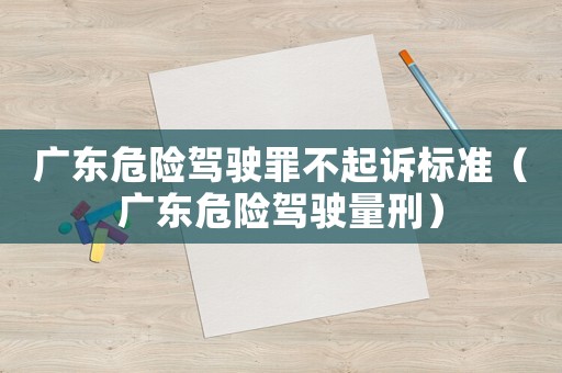 廣東危險駕駛罪不起訴標(biāo)準(zhǔn)（廣東危險駕駛量刑）
