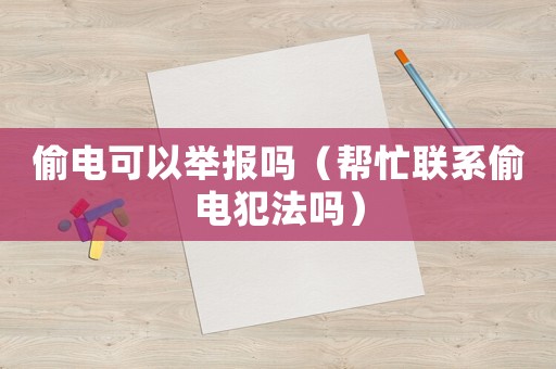 偷電可以舉報嗎（幫忙聯(lián)系偷電犯法嗎）