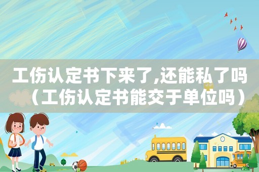 工傷認(rèn)定書(shū)下來(lái)了,還能私了嗎（工傷認(rèn)定書(shū)能交于單位嗎）