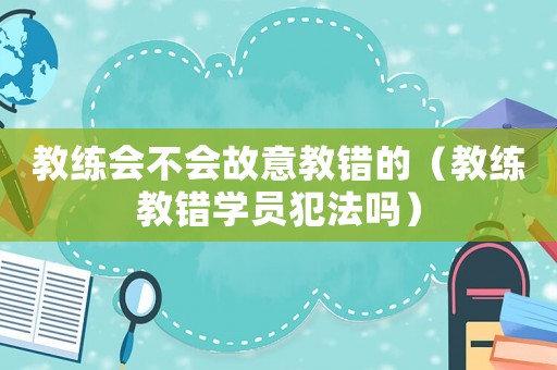 教練會不會故意教錯的（教練教錯學(xué)員犯法嗎）
