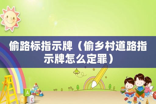 偷路標指示牌（偷鄉(xiāng)村道路指示牌怎么定罪）