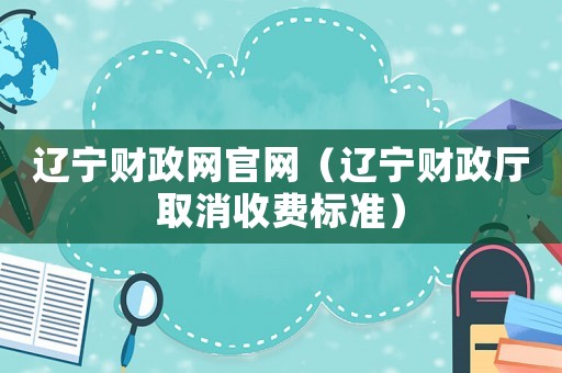 遼寧財(cái)政網(wǎng)官網(wǎng)（遼寧財(cái)政廳取消收費(fèi)標(biāo)準(zhǔn)）