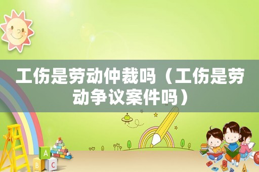 工傷是勞動(dòng)仲裁嗎（工傷是勞動(dòng)爭(zhēng)議案件嗎）