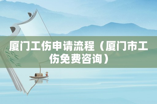 廈門工傷申請流程（廈門市工傷免費咨詢）
