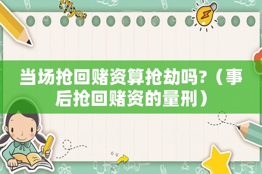 當(dāng)場(chǎng)搶回賭資算搶劫嗎?（事后搶回賭資的量刑）