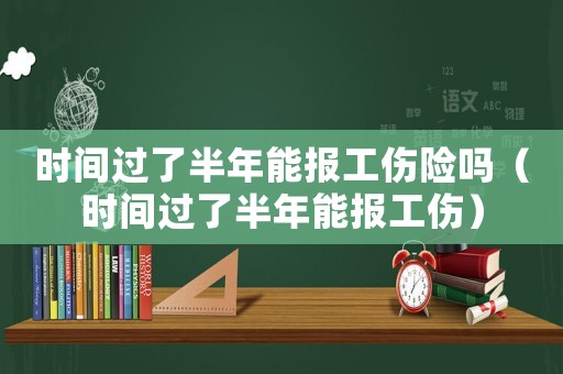 時(shí)間過了半年能報(bào)工傷險(xiǎn)嗎（時(shí)間過了半年能報(bào)工傷）